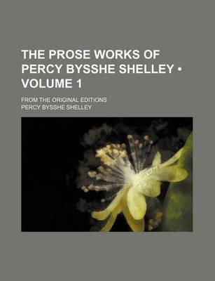 Book cover for The Prose Works of Percy Bysshe Shelley (Volume 1); From the Original Editions