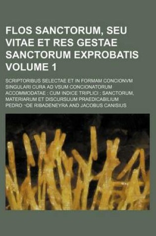 Cover of Flos Sanctorum, Seu Vitae Et Res Gestae Sanctorum Exprobatis Volume 1; Scriptoribus Selectae Et in Formam Concionvm Singulari Cura Ad Vsum Concionatorum Accommodatae