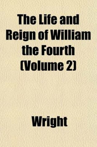 Cover of The Life and Reign of William the Fourth (Volume 2)