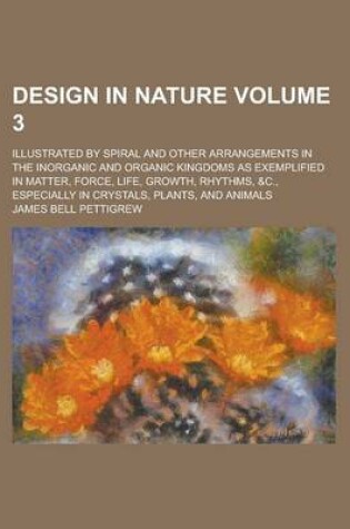 Cover of Design in Nature; Illustrated by Spiral and Other Arrangements in the Inorganic and Organic Kingdoms as Exemplified in Matter, Force, Life, Growth, Rhythms, &C., Especially in Crystals, Plants, and Animals Volume 3