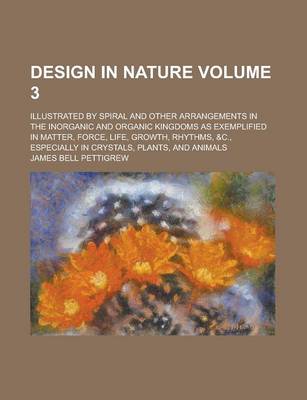 Book cover for Design in Nature; Illustrated by Spiral and Other Arrangements in the Inorganic and Organic Kingdoms as Exemplified in Matter, Force, Life, Growth, Rhythms, &C., Especially in Crystals, Plants, and Animals Volume 3