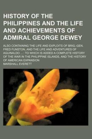 Cover of History of the Philippines and the Life and Achievements of Admiral George Dewey; Also Containing the Life and Exploits of Brig.-Gen. Fred Funston, and the Life and Adventures of Aguinaldo to Which Is Added a Complete History of the War in the Philippin