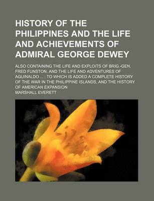 Book cover for History of the Philippines and the Life and Achievements of Admiral George Dewey; Also Containing the Life and Exploits of Brig.-Gen. Fred Funston, and the Life and Adventures of Aguinaldo to Which Is Added a Complete History of the War in the Philippin