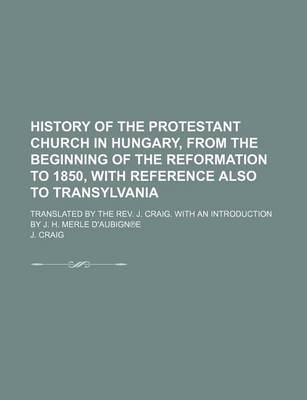 Book cover for History of the Protestant Church in Hungary, from the Beginning of the Reformation to 1850, with Reference Also to Transylvania; Translated by the REV. J. Craig. with an Introduction by J. H. Merle D'Aubign E