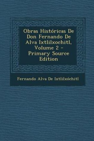Cover of Obras Historicas de Don Fernando de Alva Ixtlilxochitl, Volume 2 - Primary Source Edition