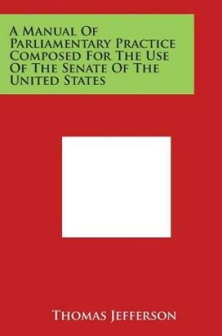 Cover of A Manual Of Parliamentary Practice Composed For The Use Of The Senate Of The United States