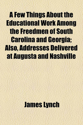 Book cover for A Few Things about the Educational Work Among the Freedmen of South Carolina and Georgia; Also, Addresses Delivered at Augusta and Nashville