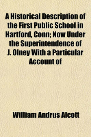 Cover of A Historical Description of the First Public School in Hartford, Conn; Now Under the Superintendence of J. Olney with a Particular Account of Its Methods of Instruction and Discipline Accompanied by General Remarks on Common Schools