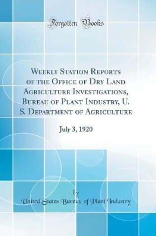 Cover of Weekly Station Reports of the Office of Dry Land Agriculture Investigations, Bureau of Plant Industry, U. S. Department of Agriculture: July 3, 1920 (Classic Reprint)