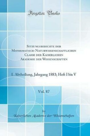 Cover of Sitzungsberichte der Mathematisch-Naturwissenschaftlichen Classe der Kaiserlichen Akademie der Wissenschaften, Vol. 87: I. Abtheilung, Jahrgang 1883; Heft I bis V (Classic Reprint)