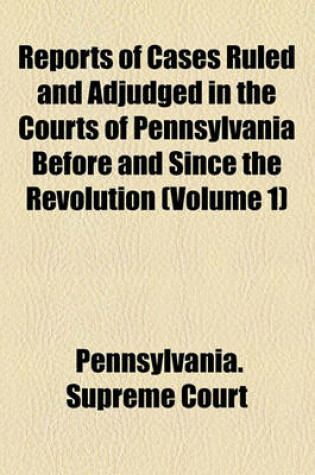 Cover of Reports of Cases Ruled and Adjudged in the Courts of Pennsylvania Before and Since the Revolution (Volume 1)
