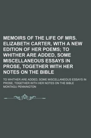 Cover of Memoirs of the Life of Mrs. Elizabeth Carter, with a New Edition of Her Poems; To Whither Are Added, Some Miscellaneous Essays in Prose, Together with Her Notes on the Bible. to Whither Are Added, Some Miscellaneous Essays in Prose, Together with Her Note