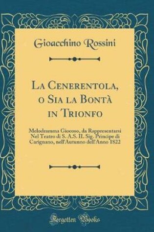 Cover of La Cenerentola, o Sia la Bontà in Trionfo: Melodramma Giocoso, da Rappresentarsi Nel Teatro di S. A.S. IL Sig. Principe di Carignano, nell'Autunno dell'Anno 1822 (Classic Reprint)