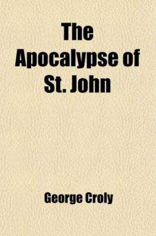 Cover of The Apocalypse of St. John; Or Prophecy of the Rise, Progress, and Fall of the Church of Rome the Inquisition the Revolution of France the Universal War and the Final Triumph of Christianity. Being a New Interpretation