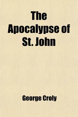 Book cover for The Apocalypse of St. John; Or Prophecy of the Rise, Progress, and Fall of the Church of Rome the Inquisition the Revolution of France the Universal War and the Final Triumph of Christianity. Being a New Interpretation