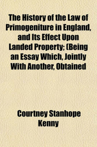 Cover of The History of the Law of Primogeniture in England, and Its Effect Upon Landed Property; (Being an Essay Which, Jointly with Another, Obtained