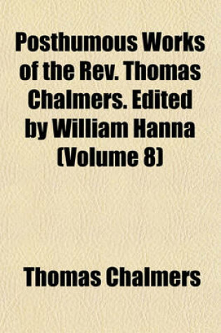 Cover of Posthumous Works of the REV. Thomas Chalmers. Edited by William Hanna (Volume 8)