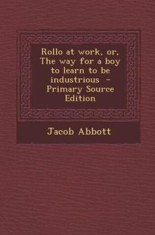Cover of Rollo at Work, Or, the Way for a Boy to Learn to Be Industrious - Primary Source Edition