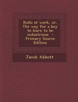 Book cover for Rollo at Work, Or, the Way for a Boy to Learn to Be Industrious - Primary Source Edition