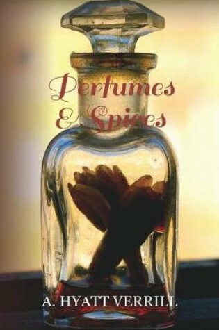 Cover of Perfumes and Spices - Including an Account of Soaps and Cosmetics - The Story of the History, Source, Preparation, And Use of the Spices, Perfumes, Soaps, And Cosmetics Which Are in Everyday Use