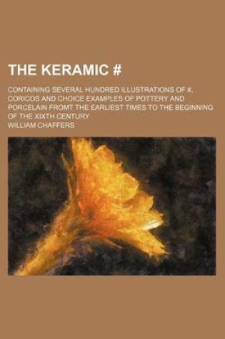 Cover of The Keramic #; Containing Several Hundred Illustrations of #, Coricos and Choice Examples of Pottery and Porcelain Fromt the Earliest Times to the Beginning of the Xixth Century