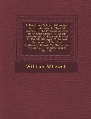 Book cover for I. the Greek School Philosophy, with Reference to Physical Science. II. the Physical Sciences in Ancient Greece. III. Greek Astronomy. IV. Physical Science in the Middle Ages. V. Formal Astronomy After the Stationary Period. VI. Mechanics, Including... - P