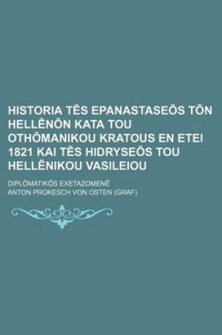 Cover of Historia T S Epanastase S T N Hell N N Kata Tou Oth Manikou Kratous En Etei 1821 Kai T S Hidryse S Tou Hell Nikou Vasileiou; Dipl Matik S Exetazomen