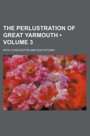 Cover of The Perlustration of Great Yarmouth (Volume 3); With Charleston and Southtown