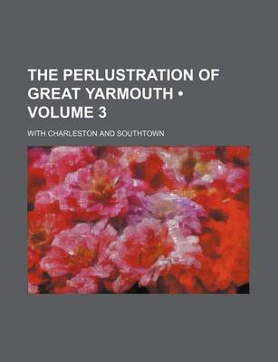 Book cover for The Perlustration of Great Yarmouth (Volume 3); With Charleston and Southtown