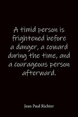 Book cover for A timid person is frightened before a danger, a coward during the time, and a courageous person afterward. Jean Paul Richter