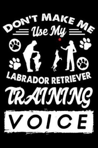 Cover of Don't Make Me Use My Labrador Retriever Training Voice