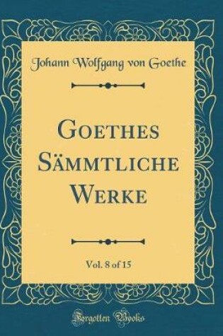 Cover of Goethes Sammtliche Werke, Vol. 8 of 15 (Classic Reprint)