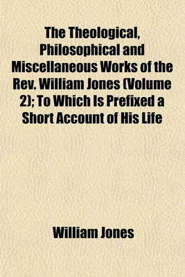 Book cover for The Theological, Philosophical and Miscellaneous Works of the REV. William Jones (Volume 2); To Which Is Prefixed a Short Account of His Life and Writings