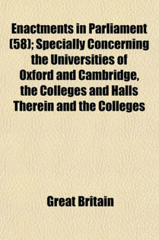 Cover of Enactments in Parliament (58); Specially Concerning the Universities of Oxford and Cambridge, the Colleges and Halls Therein and the Colleges