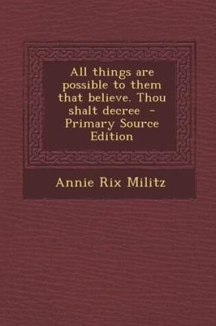 Cover of All Things Are Possible to Them That Believe. Thou Shalt Decree - Primary Source Edition