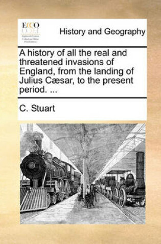 Cover of A History of All the Real and Threatened Invasions of England, from the Landing of Julius C]sar, to the Present Period. ...