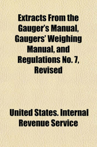 Cover of Extracts from the Gauger's Manual, Gaugers' Weighing Manual, and Regulations No. 7, Revised; Regarding Duties of United States Internal-Revenue Gaugers, Storekeepers, and Storekeeper Gaugers