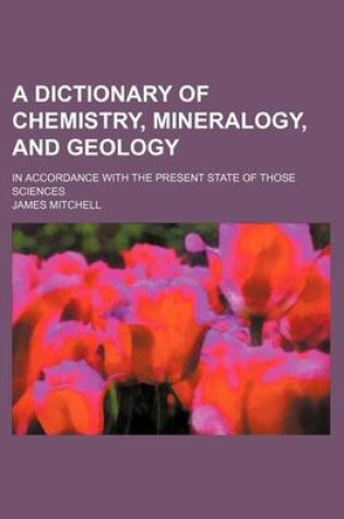 Cover of A Dictionary of Chemistry, Mineralogy, and Geology; In Accordance with the Present State of Those Sciences