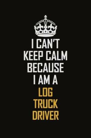 Cover of I Can't Keep Calm Because I Am A Log Truck Driver