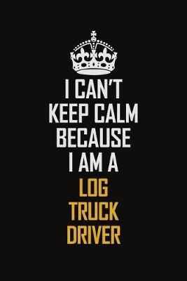 Book cover for I Can't Keep Calm Because I Am A Log Truck Driver