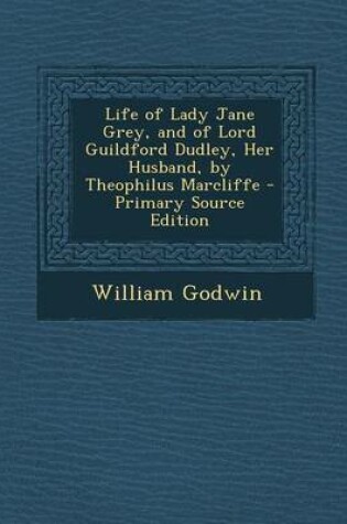 Cover of Life of Lady Jane Grey, and of Lord Guildford Dudley, Her Husband, by Theophilus Marcliffe - Primary Source Edition