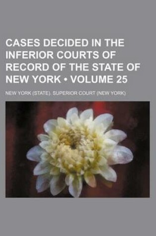 Cover of Cases Decided in the Inferior Courts of Record of the State of New York (Volume 25 )