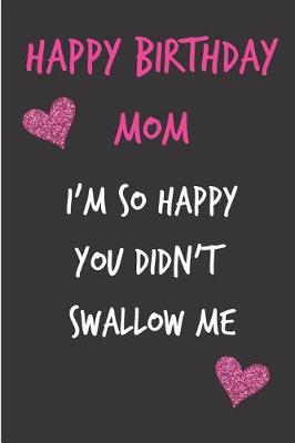 Book cover for Happy Birthday Mom, I'm So Happy You Didn't Swallow Me