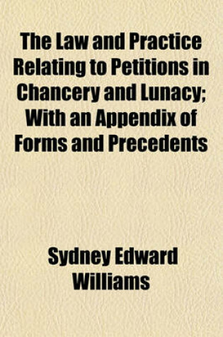 Cover of The Law and Practice Relating to Petitions in Chancery and Lunacy; With an Appendix of Forms and Precedents