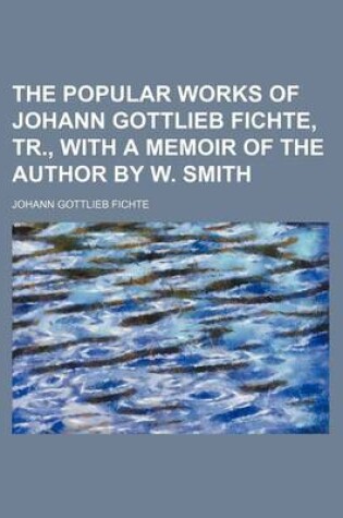 Cover of The Popular Works of Johann Gottlieb Fichte, Tr., with a Memoir of the Author by W. Smith