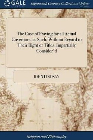 Cover of The Case of Praying for All Actual Governors, as Such, Without Regard to Their Right or Titles, Impartially Consider'd