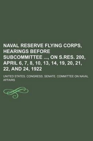 Cover of Naval Reserve Flying Corps, Hearings Before Subcommittee, on S.Res. 200, April 6, 7, 8, 10, 13, 14, 19, 20, 21, 22, and 24, 1922