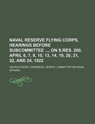 Book cover for Naval Reserve Flying Corps, Hearings Before Subcommittee, on S.Res. 200, April 6, 7, 8, 10, 13, 14, 19, 20, 21, 22, and 24, 1922