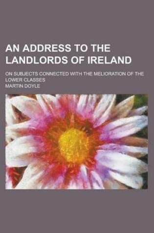 Cover of An Address to the Landlords of Ireland; On Subjects Connected with the Melioration of the Lower Classes