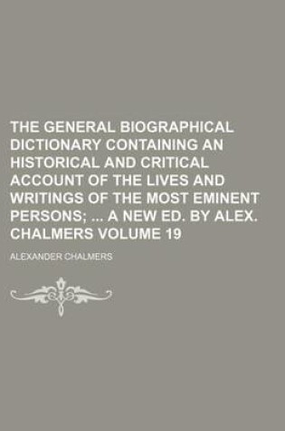 Cover of The General Biographical Dictionary Containing an Historical and Critical Account of the Lives and Writings of the Most Eminent Persons Volume 19; A New Ed. by Alex. Chalmers